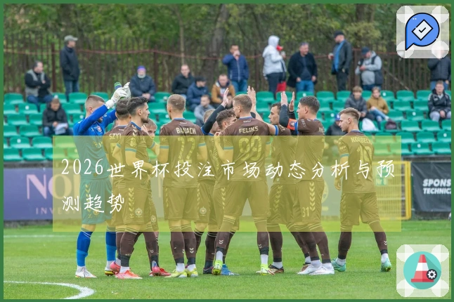 2026世界杯投注市场动态分析与预测趋势
