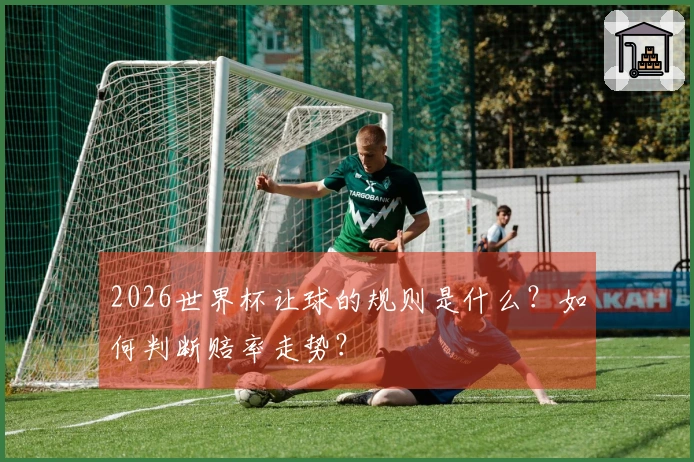 2026世界杯让球的规则是什么？如何判断赔率走势？
