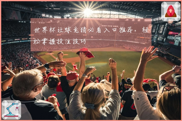 世界杯让球竞猜必看入口推荐，轻松掌握投注技巧