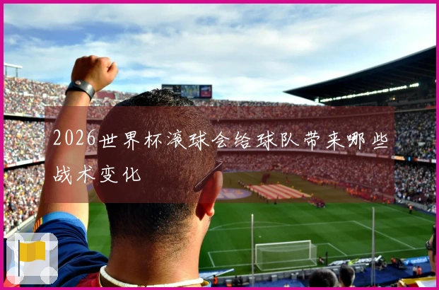 2026世界杯滚球会给球队带来哪些战术变化