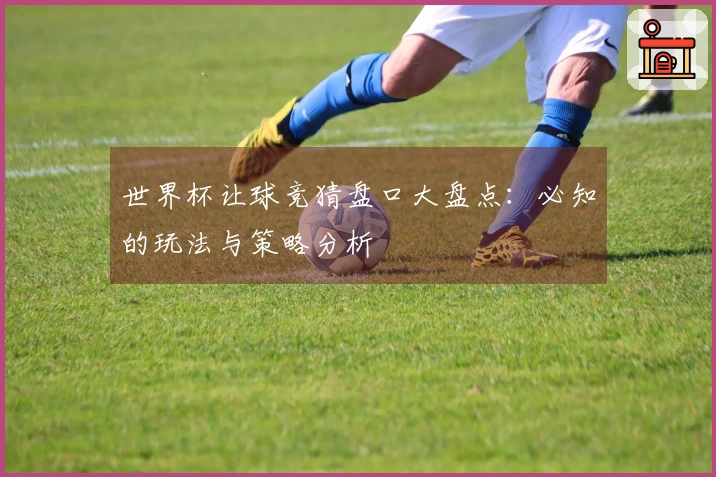 世界杯让球竞猜盘口大盘点：必知的玩法与策略分析