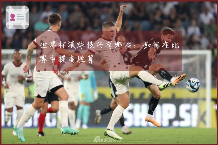 世界杯滚球技巧有哪些，如何在比赛中提高胜算