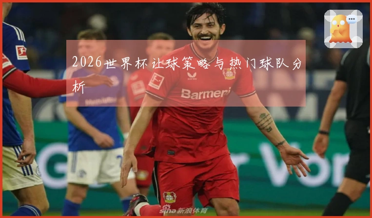 2026世界杯让球策略与热门球队分析