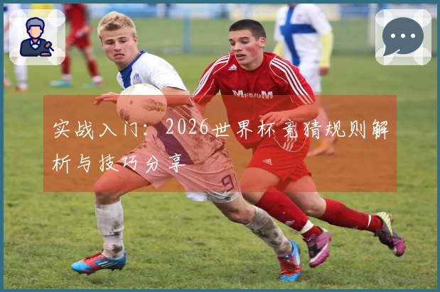 实战入门：2026世界杯竞猜规则解析与技巧分享