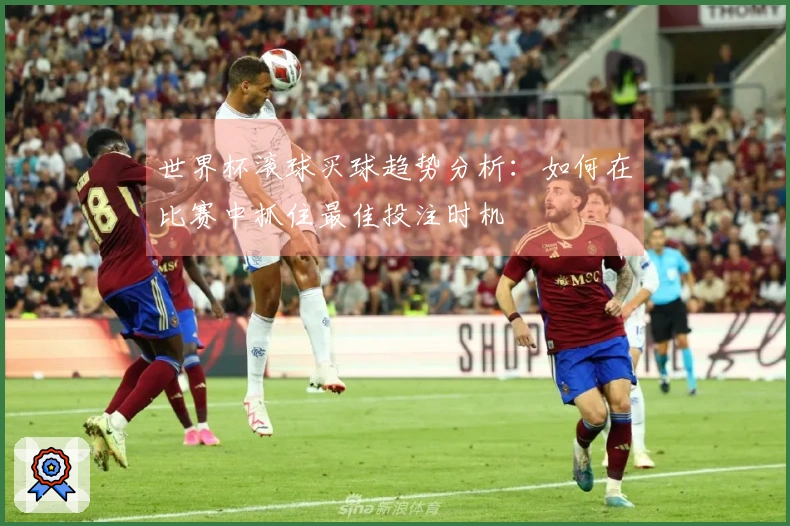 世界杯滚球买球趋势分析：如何在比赛中抓住最佳投注时机