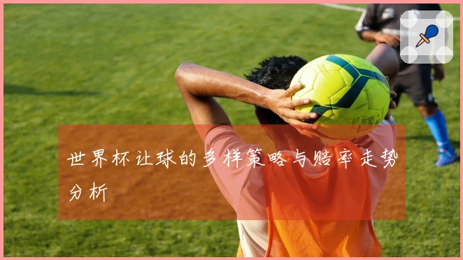 世界杯让球的多样策略与赔率走势分析