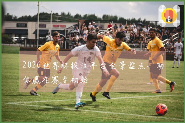 2026世界杯投注平台全景盘点，助你赢在赛季初始