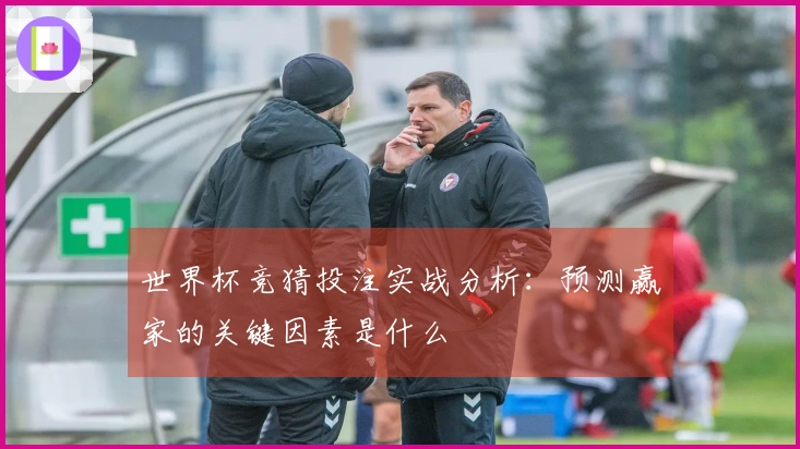 世界杯竞猜投注实战分析：预测赢家的关键因素是什么