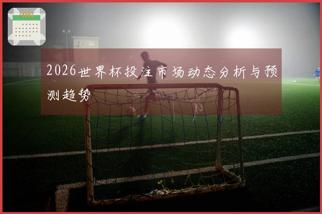 2026世界杯投注市场动态分析与预测趋势