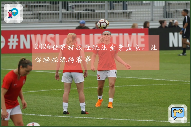 2026世界杯投注玩法全景盘点，让你轻松玩转赛事