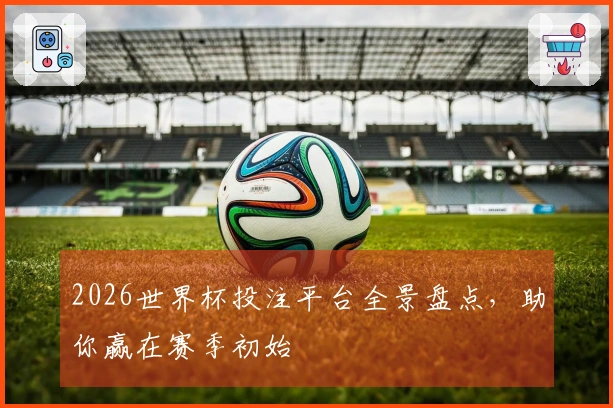 2026世界杯投注平台全景盘点，助你赢在赛季初始
