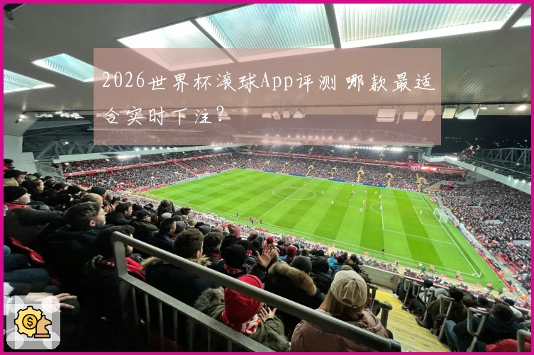 2026世界杯滚球App评测 哪款最适合实时下注？