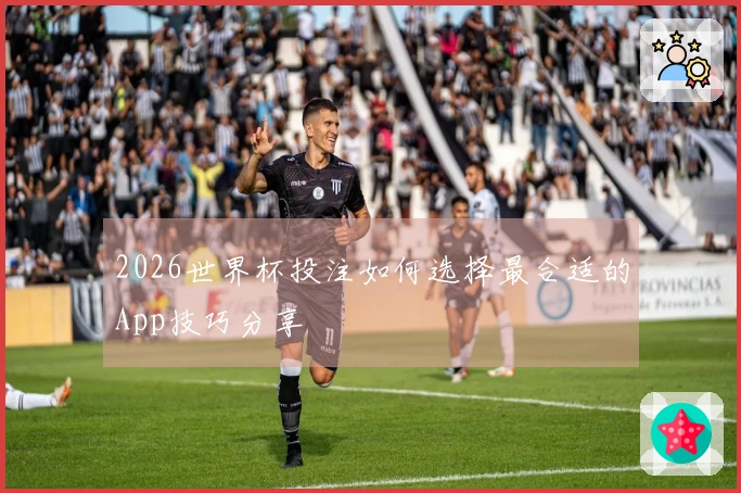 2026世界杯投注如何选择最合适的App技巧分享