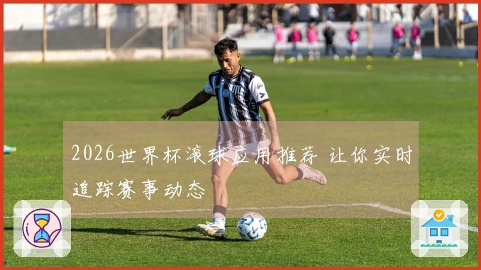 2026世界杯滚球应用推荐 让你实时追踪赛事动态
