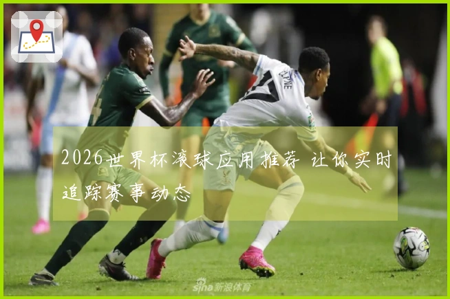 2026世界杯滚球应用推荐 让你实时追踪赛事动态