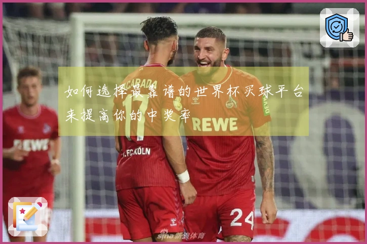 如何选择最靠谱的世界杯买球平台来提高你的中奖率