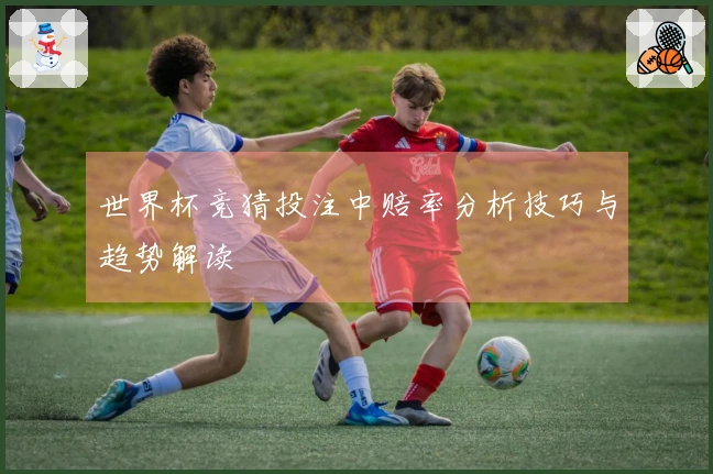 世界杯竞猜投注中赔率分析技巧与趋势解读