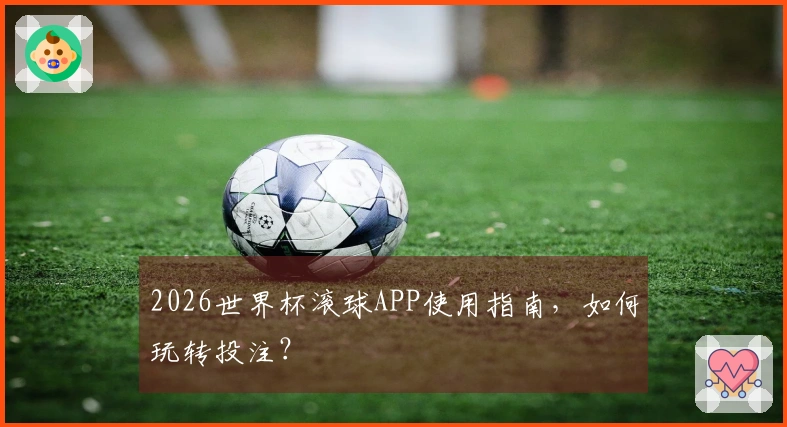 2026世界杯滚球APP使用指南，如何玩转投注？