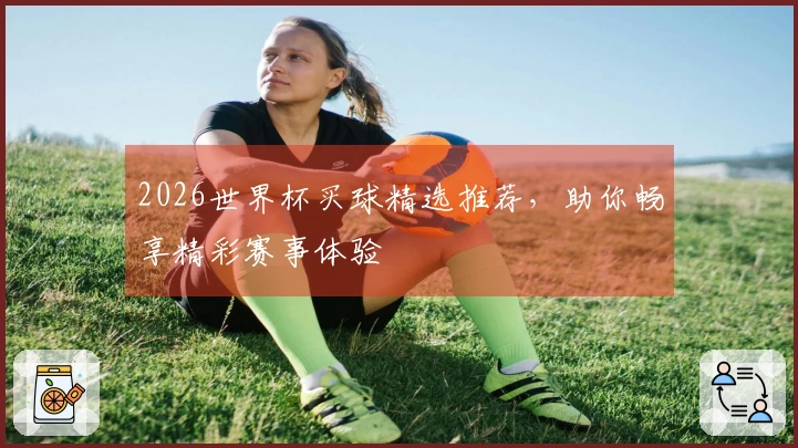 2026世界杯买球精选推荐，助你畅享精彩赛事体验