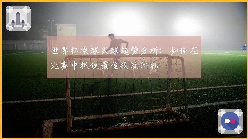 世界杯滚球买球趋势分析：如何在比赛中抓住最佳投注时机