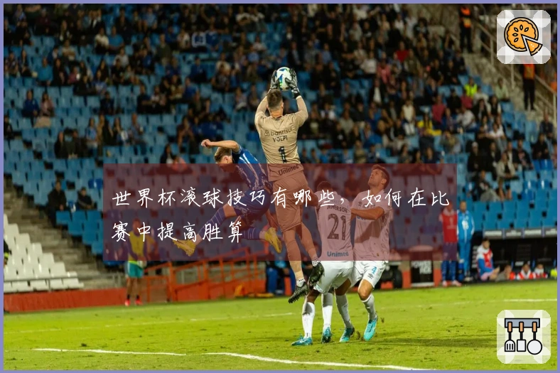 世界杯滚球技巧有哪些，如何在比赛中提高胜算