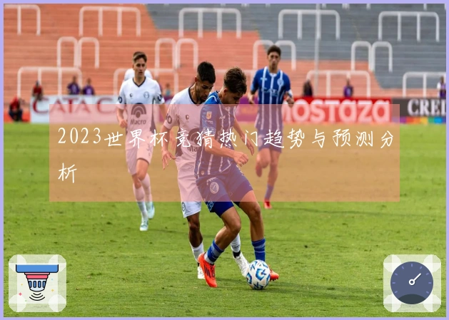 2023世界杯竞猜热门趋势与预测分析