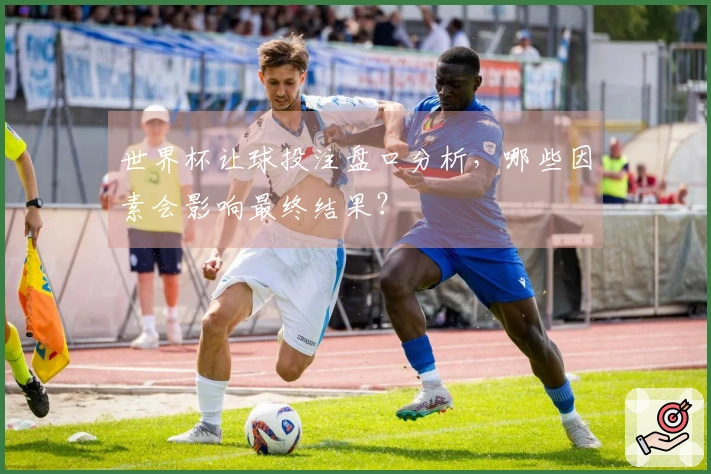 世界杯让球投注盘口分析，哪些因素会影响最终结果？
