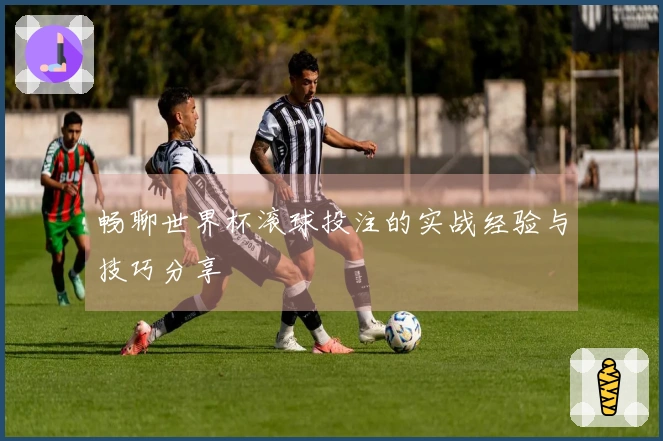 畅聊世界杯滚球投注的实战经验与技巧分享