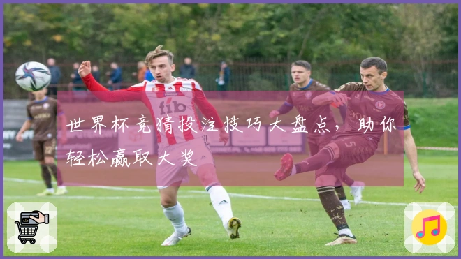 世界杯竞猜投注技巧大盘点，助你轻松赢取大奖